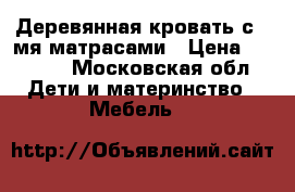 Деревянная кровать с 2-мя матрасами › Цена ­ 8 000 - Московская обл. Дети и материнство » Мебель   